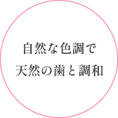 自然な色調で
                    天然の歯と調和